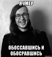 я умер обоссавшись и обосравшись