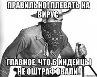 правильно! плевать на вирус. главное, что б индейцы не оштрафовали!