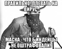 правильно! плевать на вирус. маска - что б индейцы не оштрафовали!