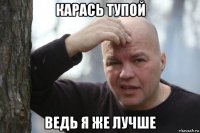 карась тупой ведь я же лучше