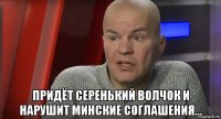  придёт серенький волчок и нарушит минские соглашения...