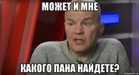 может и мне какого пана найдете?