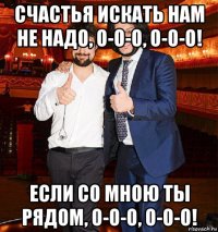 счастья искать нам не надо, о-о-о, о-о-о! если со мною ты рядом, о-о-о, о-о-о!