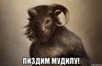  пиздим мудилу!
