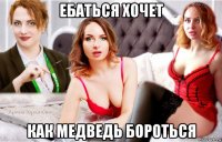 ебаться хочет как медведь бороться