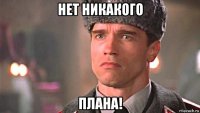 нет никакого плана!