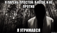 я парень простой: я не за, и не против я утримався