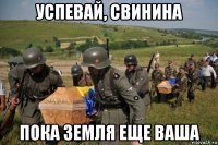 успевай, свинина пока земля еще ваша