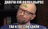 давеча хуй во лбу вырос так и тот спиздили