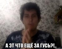  а эт что ещё за гусь?!..