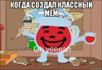 когда создал классный мем 