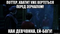 поттер, хватит уже вертеться перед зеркалом! как девчонка, ей-богу!
