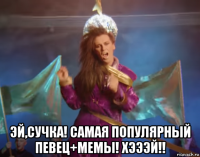  эй,сучка! самая популярный певец+мемы! хэээй!!