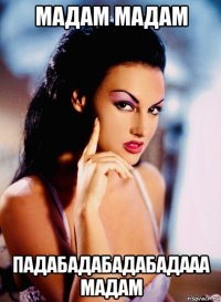 мадам мадам падабадабадабадааа мадам