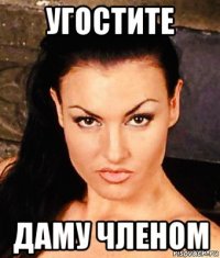 угостите даму членом