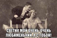  светик мой очень-очень любименький, я с тобой!