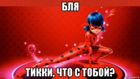 бля тикки, что с тобой?