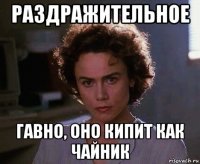 раздражительное гавно, оно кипит как чайник
