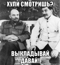 хули смотришь? выкладывай давай!