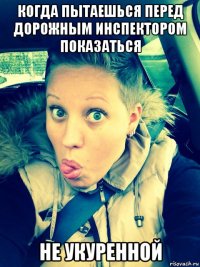 когда пытаешься перед дорожным инспектором показаться не укуренной