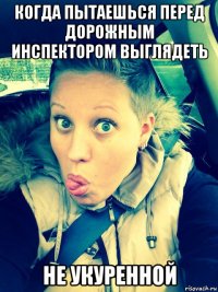 когда пытаешься перед дорожным инспектором выглядеть не укуренной