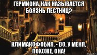 гермиона, как называется боязнь лестниц? климакофобия. - во, у меня, похоже, она!
