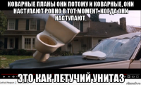 коварные планы они потому и коварные, они наступают ровно в тот момент, когда они наступают. это как летучий унитаз