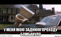 у меня мою заднюю проходу бомбануло