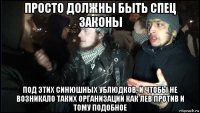просто должны быть спец законы под этих синюшных ублюдков, и чтобы не возникало таких организаций как лев против и тому подобное
