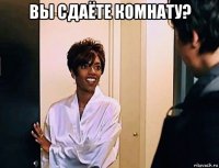 вы сдаёте комнату? 