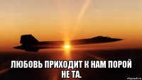  любовь приходит к нам порой не та.