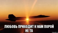  любовь приходит к нам порой не та
