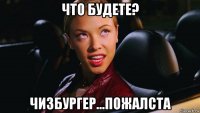 что будете? чизбургер...пожалста