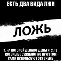 есть два вида лжи 1. на которой делают деньги, 2. те которые осуждают но при этом сами используют эту схему