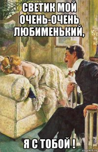 светик мой очень-очень любименький, я с тобой !