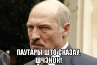  паутары што сказау, шчэнок!