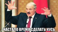  настало время сделать кусь