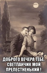  доброго вечера тебе, светланчик мой прелестненький !