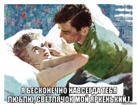  я бесконечно навсегда тебя люблю, светлячок мой яркенький !