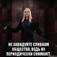  не завидуйте сливкам общества, ведь их периодически снимают.