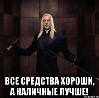  все средства хороши, а наличные лучше!
