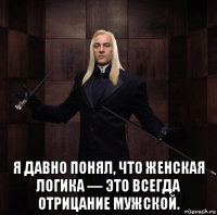  я давно понял, что женская логика — это всегда отрицание мужской.