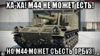 ха-ха! м44 не может есть! но м44 может съесть орбуз!