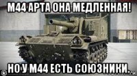 м44 арта она медленная! но у м44 есть союзники.