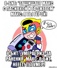 8-бит: *защищает макс с пасивкой и гаджетом* макс: а ты герой! 8-бит: *умерает из-за ранения* макс: 8-бит, нееет! ты умер!