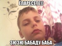 ёпаресете)) зюзю бабаду баба