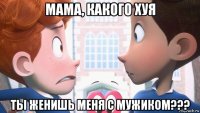 мама, какого хуя ты женишь меня с мужиком???