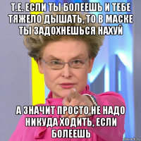 т.е. если ты болеешь и тебе тяжело дышать, то в маске ты задохнешься нахуй а значит просто не надо никуда ходить, если болеешь