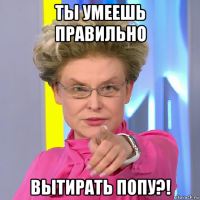 ты умеешь правильно вытирать попу?!