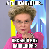 а ты кем будешь , писькой или какашкой ?